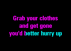 Grab your clothes

and get gone
you'd better hurry up