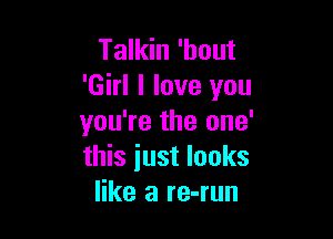 Talkin 'hout
'Girl I love you

you're the one'
this just looks
like a re-run