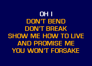 OH I
DON'T BEND
DON'T BREAK
SHOW ME HOW TO LIVE
AND PROMISE ME
YOU WON'T FORSAKE