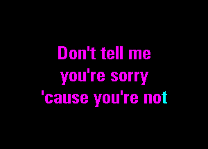 Don't tell me

you're sorry
'cause you're not