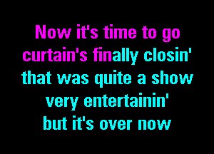 Now it's time to go
curtain's finally closin'
that was quite a show

very entertainin'
but it's over now