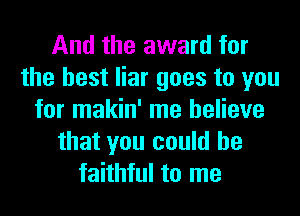 And the award for
the best liar goes to you
for makin' me believe
that you could be
faithful to me