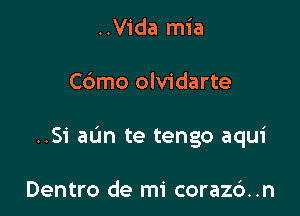 ..Vida mia

C6mo olvidarte

..S1' aL'm te tengo aqui

Dentro de mi corazd..n