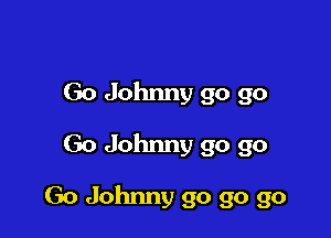 Go Johnny go go
Go Johnny go go

Go Johnny go go go