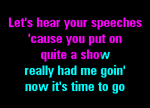 Let's hear your speeches
'cause you put on

quite a show
really had me goin'
now it's time to go