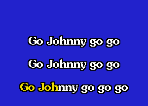 Go Johnny go go
Go Johnny go go

Go Johnny go go go