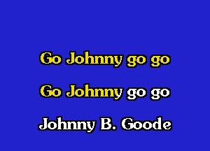 Go Johnny go go
Go Johnny go go

Johnny B. Goode