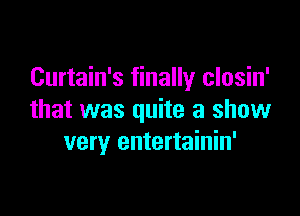 Curtain's finally closin'

that was quite a show
very entertainin'