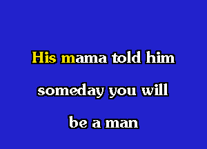 His mama told him

someday you will

beaman