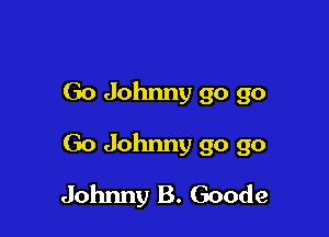 Go Johnny go go
Go Johnny go go

Johnny B. Goode