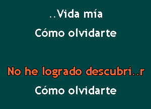 ..Vida mia

Cbmo olvidarte

No he logrado descubri..r

Cdmo olvidarte