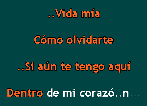 ..Vida mia

C6mo olvidarte

..Si aL'm te tengo aqui

Dentro de mi coraz6..n...