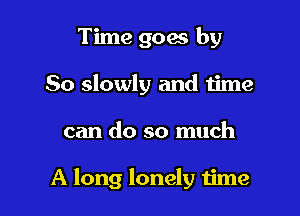 Time goes by
So slowly and time

can do so much

A long lonely time