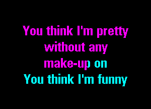 You think I'm pretty
without any

make-up on
You think I'm funny