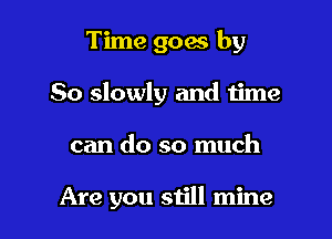 Time goes by
So slowly and time

can do so much

Are you still mine
