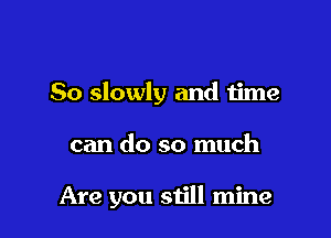 So slowly and time

can do so much

Are you still mine