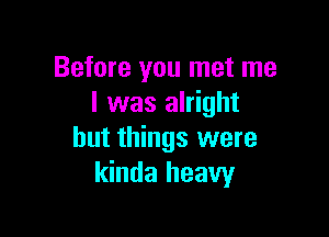 Before you met me
I was alright

but things were
kinda heavy