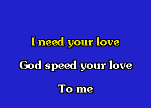 I need your love

God speed your love

To me