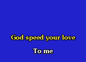 God speed your love

To me