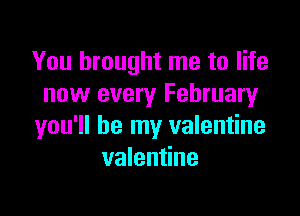 You brought me to life
now every February

you'll be my valentine
valentine