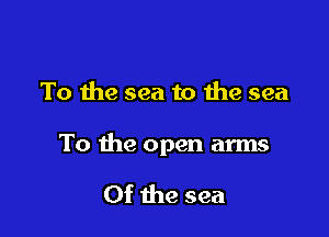To the sea to the sea

To the open arms

Of the sea