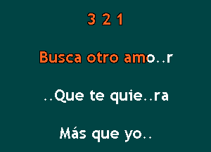 3 2 1
Busca otro amo..r

..Que te quie..ra

Mas que yo..