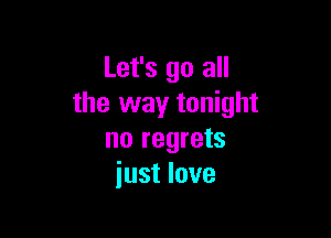 Let's go all
the way tonight

no regrets
just love