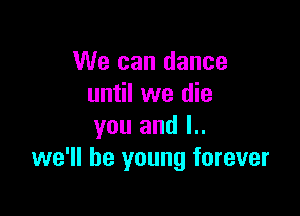 We can dance
until we die

you and l..
we'll be young forever