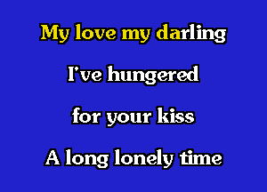 My love my darling

I've hungered
for your kiss

A long lonely time