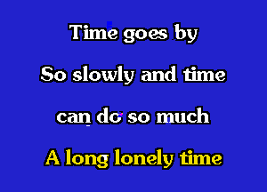Time goes by

So slowly and time

can do so much

A long lonely time