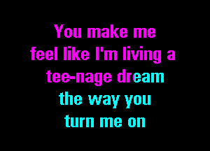 You make me
feel like I'm living a

tee-nage dream
the way you
turn me on