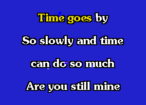 Time goes by

So slowly and time

can do so much

Are you still mine
