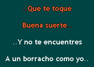 ..Que te toque
Buena suerte..

..Y no te encuentres

A un borracho como yo..