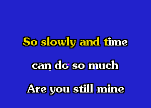 So slowly and time

can do so much

Are you still mine