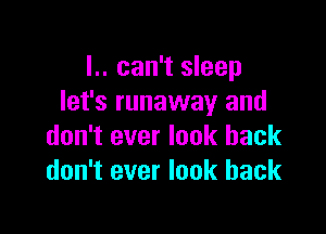 l.. can't sleep
let's runaway and

don't ever look back
don't ever look back