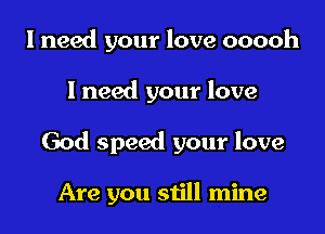 I need your love ooooh

I need your love

God speed your love

Are you still mine
