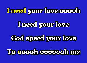 I need your love ooooh

I need your love

God speed your love

To ooooh ooooooh me