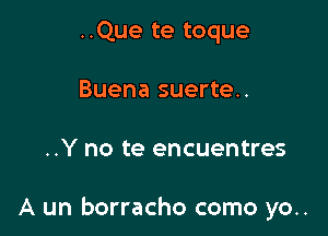 ..Que te toque
Buena suerte..

..Y no te encuentres

A un borracho como yo..