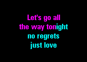 Let's go all
the way tonight

no regrets
just love