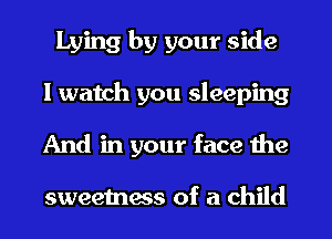 Lying by your side
I watch you sleeping
And in your face the

sweetness of a child