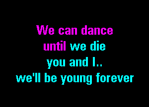 We can dance
until we die

you and l..
we'll be young forever