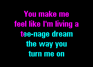 You make me
feel like I'm living a

tee-nage dream
the way you
turn me on