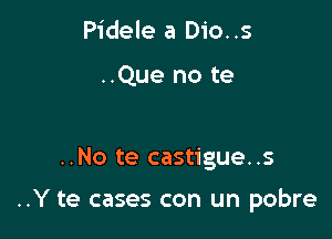 Pidele a Dio..s

..Que no te

..No te castigue..s

..Y te cases con un pobre