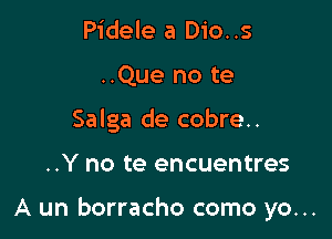 Pidele a Dio..s

..Que no te

Salga de cobre..

..Y no te encuentres

A un borracho como yo...