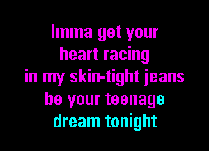 lmma get your
heart racing

in my skin-tight jeans
be your teenage
dream tonight