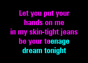 Let you put your
hands on me

in my skin-tight ieans
be your teenage
dream tonight