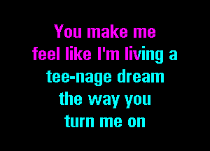 You make me
feel like I'm living a

tee-nage dream
the way you
turn me on