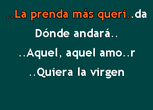 ..La prenda mas queri..da

Dc'mde andaraH
..Aquel, aquel amo..r

..Qu1'era la virgen