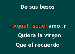 De sus besos

..Aquel, aquel amo..r

..Quiera la virgen

Que el recuerdo