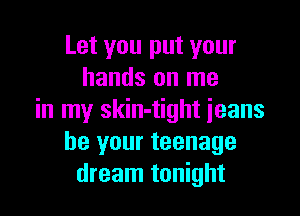 Let you put your
hands on me

in my skin-tight ieans
be your teenage
dream tonight